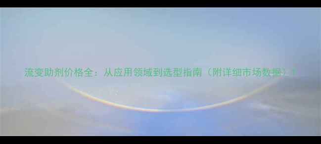 图片 流变助剂价格全：从应用领域到选型指南（附详细市场数据）1.jpg