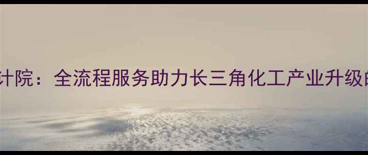 图片 浙江化工设计院：全流程服务助力长三角化工产业升级的技术标杆2.jpg