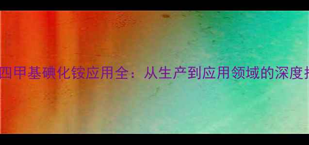 图片 浙江四甲基碘化铵应用全：从生产到应用领域的深度指南2.jpg