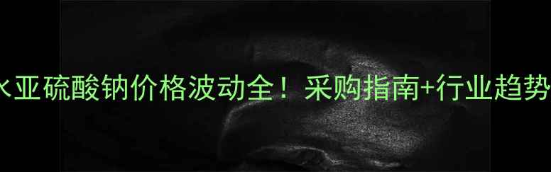 图片 浙江无水亚硫酸钠价格波动全！采购指南+行业趋势附送🔥1.jpg