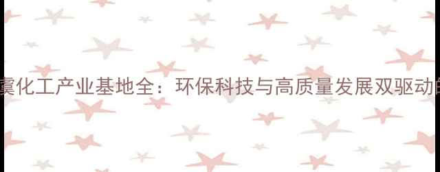 图片 浙江绍兴上虞化工产业基地全：环保科技与高质量发展双驱动的行业标杆2.jpg