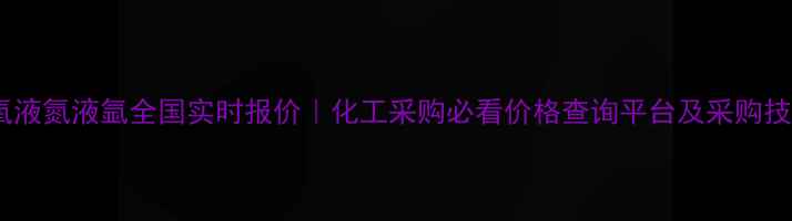 图片 液氧液氮液氩全国实时报价｜化工采购必看价格查询平台及采购技巧1.jpg