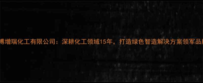 图片 淄博增瑞化工有限公司：深耕化工领域15年，打造绿色智造解决方案领军品牌1.jpg