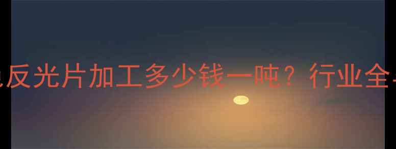 图片 深圳PVC白色反光片加工多少钱一吨？行业全与成本构成1.jpg