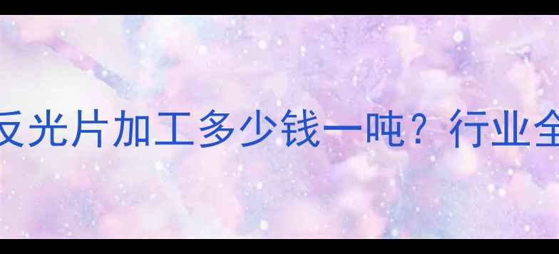 图片 深圳PVC白色反光片加工多少钱一吨？行业全与成本构成2.jpg