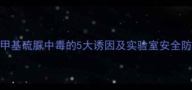 图片 深度四甲基硫脲中毒的5大诱因及实验室安全防护指南.jpg