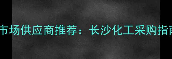 图片 湖南化工原料批发市场供应商推荐：长沙化工采购指南与行业趋势分析2.jpg