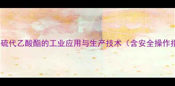 图片 溴甲基硫代乙酸酯的工业应用与生产技术（含安全操作指南）1.jpg