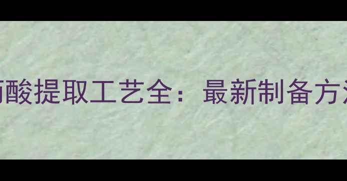 图片 溴甲基苯基丙酸提取工艺全：最新制备方法与应用场景.jpg