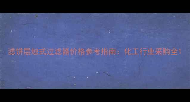 图片 滤饼层烛式过滤器价格参考指南：化工行业采购全1.jpg