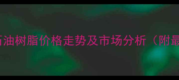 图片 濮阳碳九石油树脂价格走势及市场分析（附最新报价）1.jpg