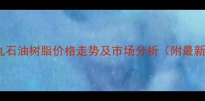 图片 濮阳碳九石油树脂价格走势及市场分析（附最新报价）2.jpg