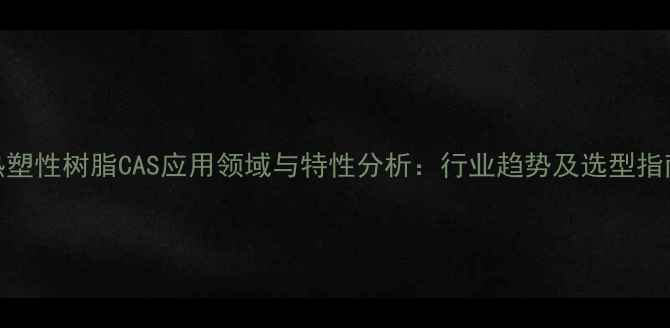 图片 热塑性树脂CAS应用领域与特性分析：行业趋势及选型指南.jpg