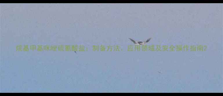 图片 烷基甲基咪唑硫氰酸盐：制备方法、应用领域及安全操作指南2.jpg