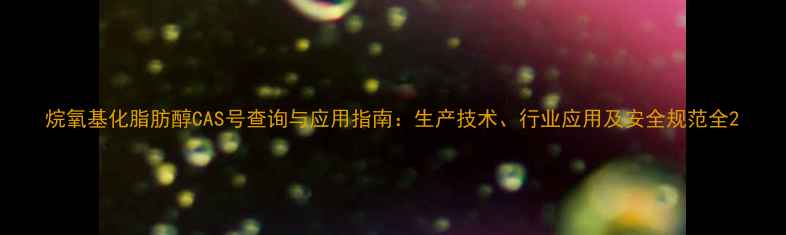 图片 烷氧基化脂肪醇CAS号查询与应用指南：生产技术、行业应用及安全规范全2.jpg