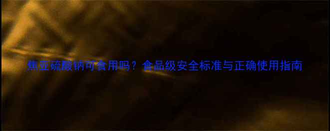 图片 焦亚硫酸钠可食用吗？食品级安全标准与正确使用指南.jpg