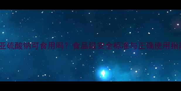 图片 焦亚硫酸钠可食用吗？食品级安全标准与正确使用指南2.jpg