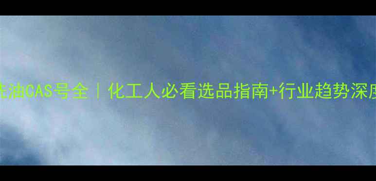 图片 焦油洗油CAS号全｜化工人必看选品指南+行业趋势深度解读.jpg