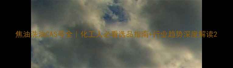 图片 焦油洗油CAS号全｜化工人必看选品指南+行业趋势深度解读2.jpg