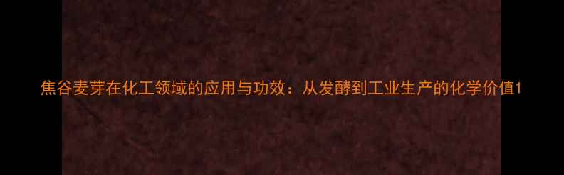 图片 焦谷麦芽在化工领域的应用与功效：从发酵到工业生产的化学价值1.jpg