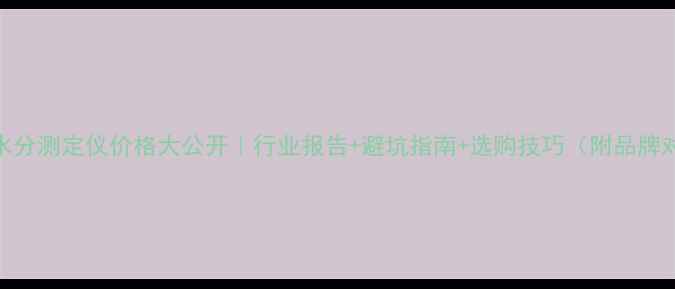 图片 煤炭水分测定仪价格大公开｜行业报告+避坑指南+选购技巧（附品牌对比）.jpg