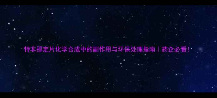 图片 特非那定片化学合成中的副作用与环保处理指南｜药企必看！.jpg