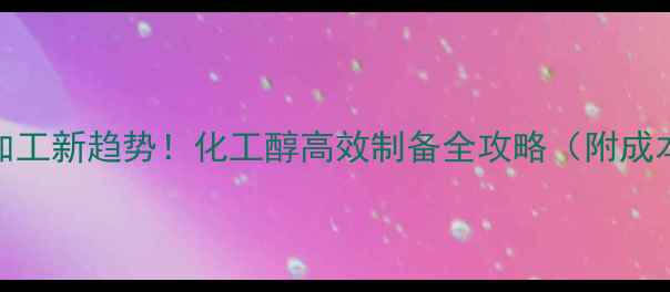 图片 玉米深加工新趋势！化工醇高效制备全攻略（附成本分析）.jpg