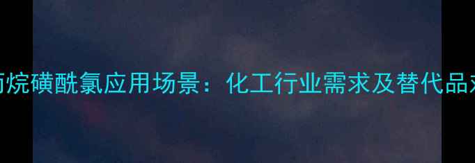 图片 环丙烷磺酰氯应用场景：化工行业需求及替代品对比.jpg