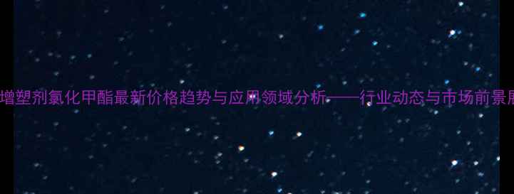 图片 环保增塑剂氯化甲酯最新价格趋势与应用领域分析——行业动态与市场前景展望1.jpg