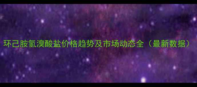 图片 环己胺氢溴酸盐价格趋势及市场动态全（最新数据）.jpg