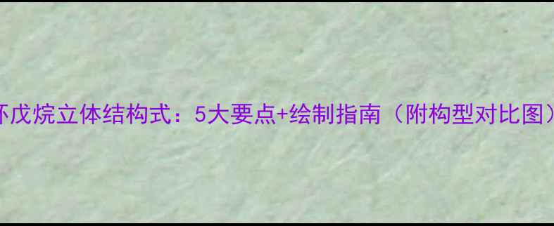 图片 环戊烷立体结构式：5大要点+绘制指南（附构型对比图）.jpg