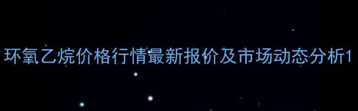 图片 环氧乙烷价格行情最新报价及市场动态分析1.jpg