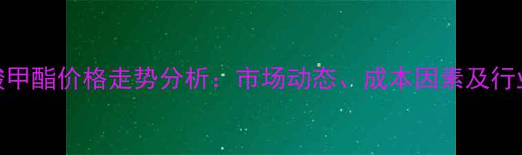 图片 环氧脂肪酸甲酯价格走势分析：市场动态、成本因素及行业应用解读.jpg