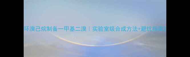 图片 环溴己烷制备一甲基二溴｜实验室级合成方法+避坑指南2.jpg