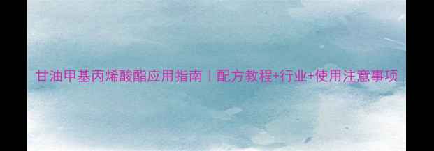 图片 甘油甲基丙烯酸酯应用指南｜配方教程+行业+使用注意事项.jpg