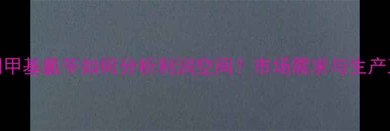 图片 生产间甲基氯苄如何分析利润空间？市场需求与生产工艺全.jpg