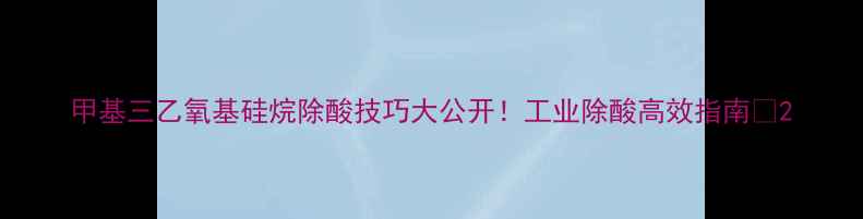 图片 甲基三乙氧基硅烷除酸技巧大公开！工业除酸高效指南✨2.jpg