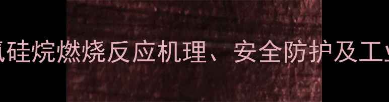 图片 甲基三氯硅烷燃烧反应机理、安全防护及工业应用全.jpg