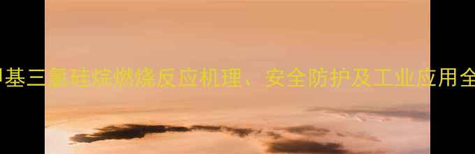 图片 甲基三氯硅烷燃烧反应机理、安全防护及工业应用全1.jpg