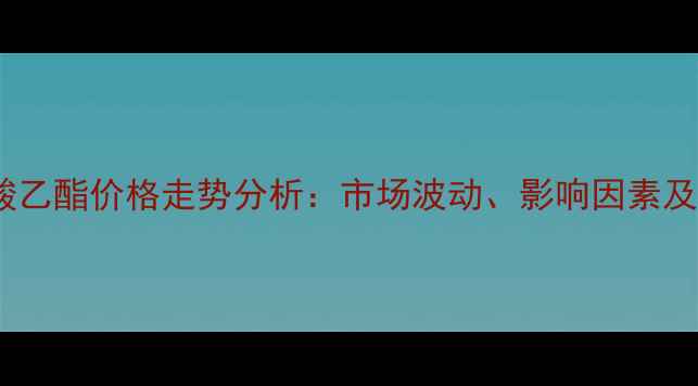 图片 甲基丙烯酸乙酯价格走势分析：市场波动、影响因素及未来预测1.jpg