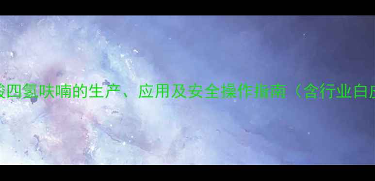 图片 甲基丙烯酸四氢呋喃的生产、应用及安全操作指南（含行业白皮书数据）.jpg