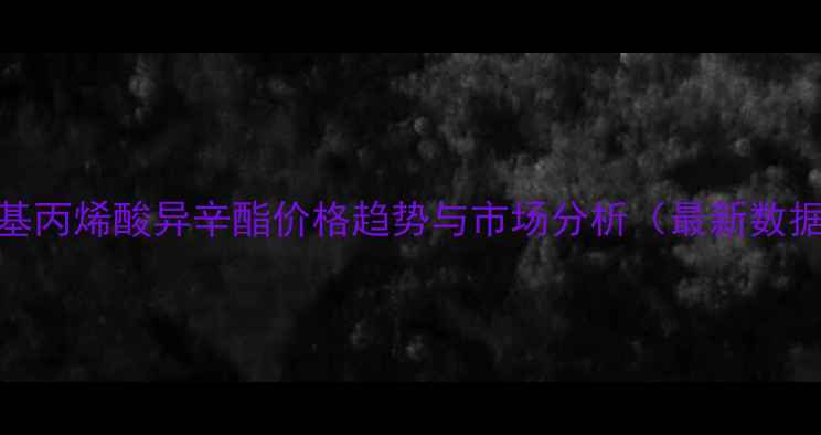 图片 甲基丙烯酸异辛酯价格趋势与市场分析（最新数据）.jpg