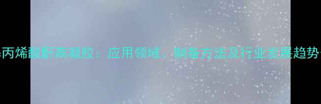 图片 甲基丙烯酸酐高凝胶：应用领域、制备方法及行业发展趋势分析.jpg