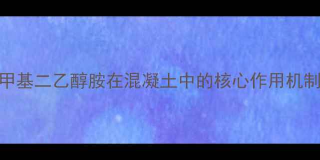 图片 甲基二乙醇胺在混凝土中的核心作用机制.jpg