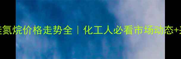 图片 甲基二硅氮烷价格走势全｜化工人必看市场动态+采购攻略.jpg