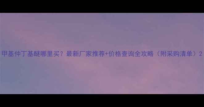 图片 甲基仲丁基醚哪里买？最新厂家推荐+价格查询全攻略（附采购清单）2.jpg