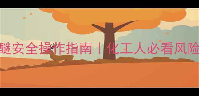 图片 甲基叔丁基醚安全操作指南｜化工人必看风险防范全攻略.jpg