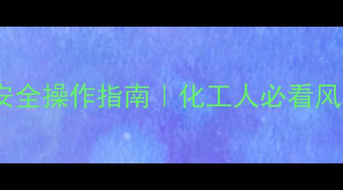 图片 甲基叔丁基醚安全操作指南｜化工人必看风险防范全攻略1.jpg