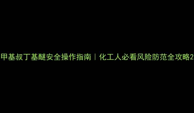 图片 甲基叔丁基醚安全操作指南｜化工人必看风险防范全攻略2.jpg