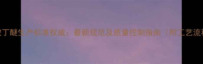 图片 甲基叔丁醚生产标准权威：最新规范及质量控制指南（附工艺流程图）.jpg